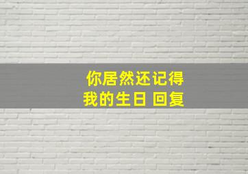 你居然还记得我的生日 回复